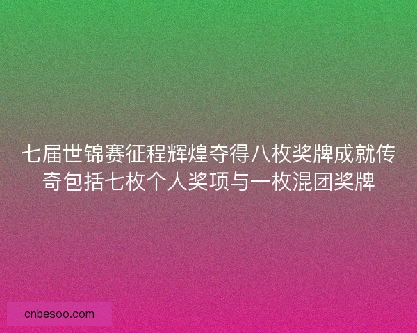 七届世锦赛征程辉煌夺得八枚奖牌成就传奇包括七枚个人奖项与一枚混团奖牌 七届世锦赛征程辉煌夺得八枚奖牌成就传奇包括七枚个人奖项与一枚混团奖牌