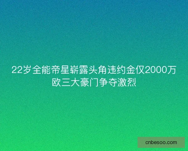 22岁全能帝星崭露头角违约金仅2000万欧三大豪门争夺激烈