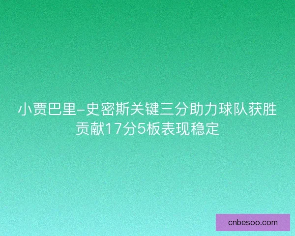 小贾巴里-史密斯关键三分助力球队获胜贡献17分5板表现稳定