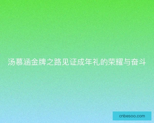 汤慕涵金牌之路见证成年礼的荣耀与奋斗