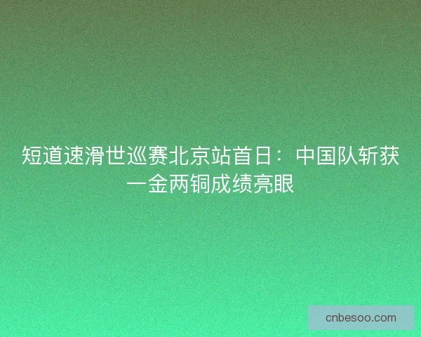 短道速滑世巡赛北京站首日：中国队斩获一金两铜成绩亮眼