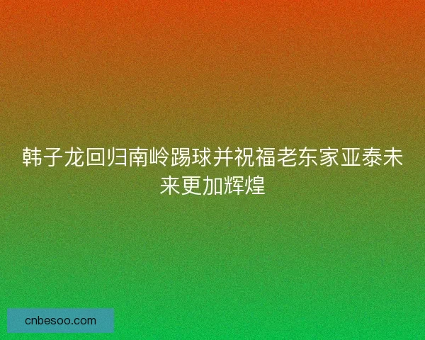 韩子龙回归南岭踢球并祝福老东家亚泰未来更加辉煌