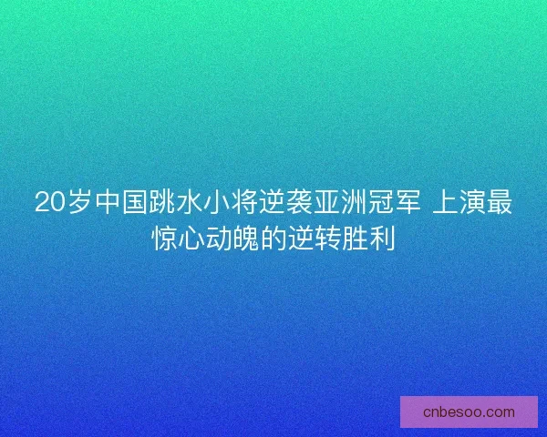 20岁中国跳水小将逆袭亚洲冠军 上演最惊心动魄的逆转胜利