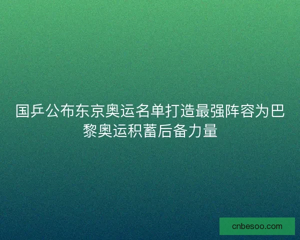 国乒公布东京奥运名单打造最强阵容为巴黎奥运积蓄后备力量 国乒公布东京奥运名单打造最强阵容为巴黎奥运积蓄后备力量