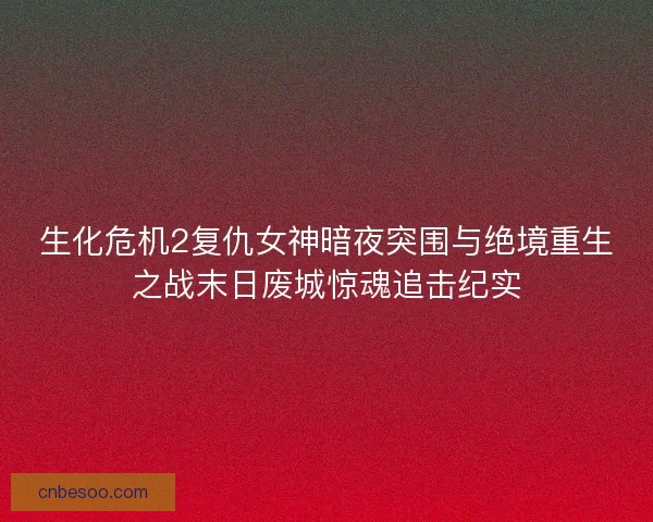 生化危机2复仇女神暗夜突围与绝境重生之战末日废城惊魂追击纪实 生化危机2复仇女神暗夜突围与绝境重生之战末日废城惊魂追击纪实