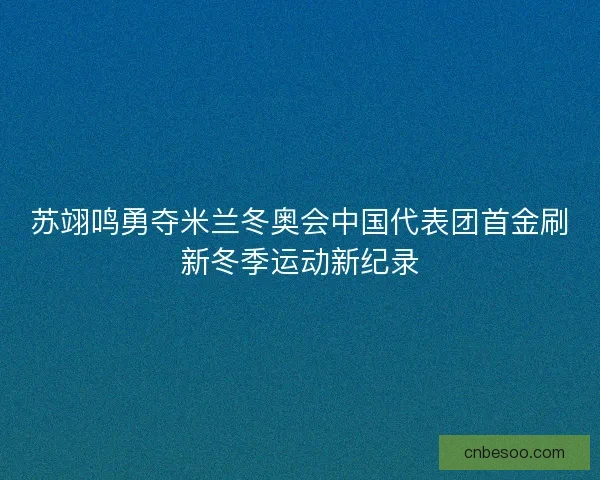 苏翊鸣勇夺米兰冬奥会中国代表团首金刷新冬季运动新纪录 苏翊鸣勇夺米兰冬奥会中国代表团首金刷新冬季运动新纪录