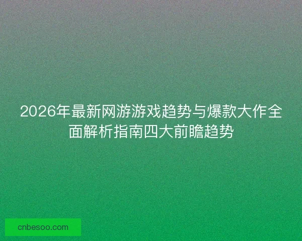 2026年最新网游游戏趋势与爆款大作全面解析指南四大前瞻趋势