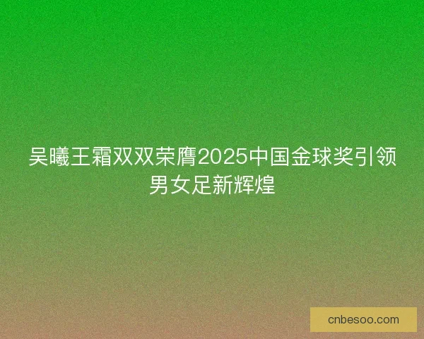 吴曦王霜双双荣膺2025中国金球奖引领男女足新辉煌