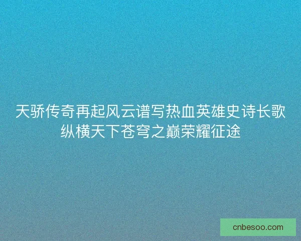 天骄传奇再起风云谱写热血英雄史诗长歌纵横天下苍穹之巅荣耀征途