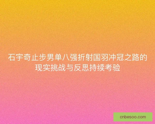 石宇奇止步男单八强折射国羽冲冠之路的现实挑战与反思持续考验