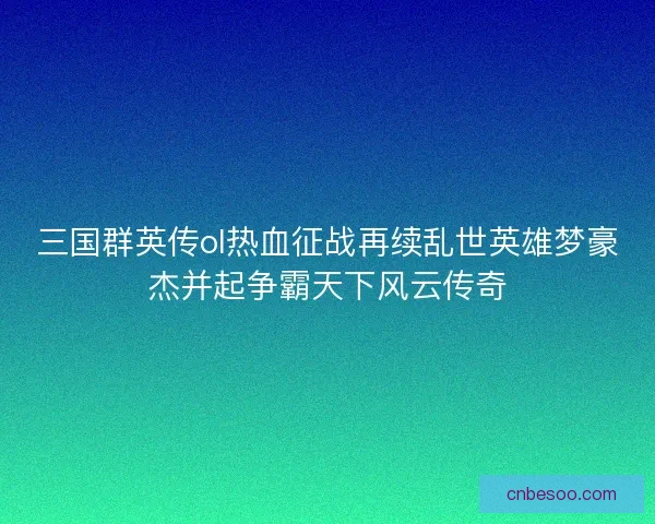 三国群英传ol热血征战再续乱世英雄梦豪杰并起争霸天下风云传奇