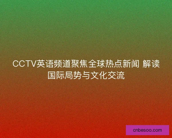 CCTV英语频道聚焦全球热点新闻 解读国际局势与文化交流