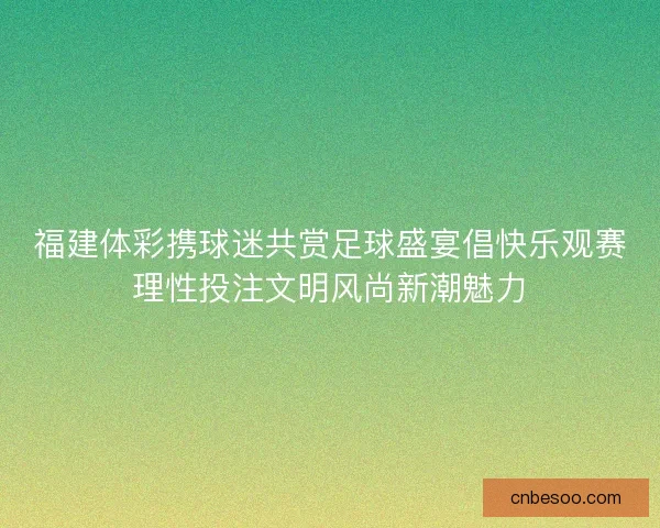 福建体彩携球迷共赏足球盛宴倡快乐观赛理性投注文明风尚新潮魅力
