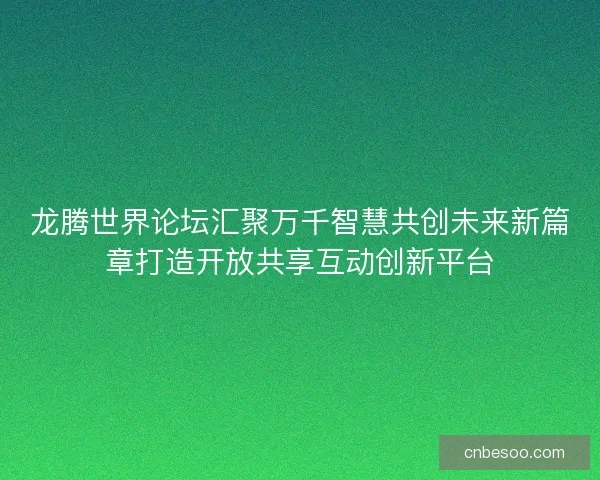 龙腾世界论坛汇聚万千智慧共创未来新篇章打造开放共享互动创新平台