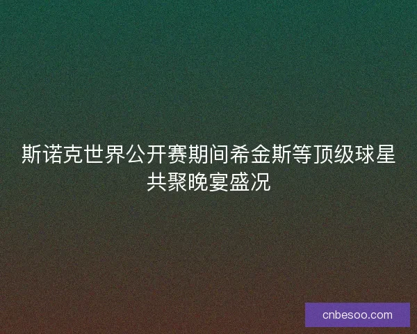 斯诺克世界公开赛期间希金斯等顶级球星共聚晚宴盛况