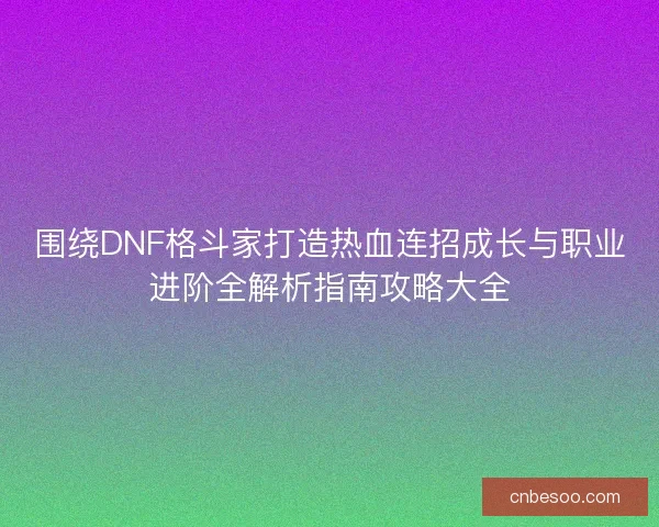 围绕DNF格斗家打造热血连招成长与职业进阶全解析指南攻略大全