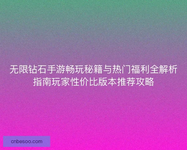 无限钻石手游畅玩秘籍与热门福利全解析指南玩家性价比版本推荐攻略