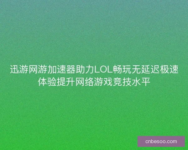 迅游网游加速器助力LOL畅玩无延迟极速体验提升网络游戏竞技水平