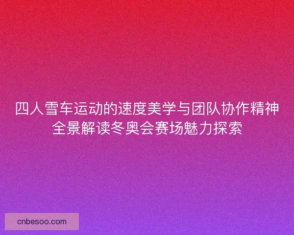 四人雪车运动的速度美学与团队协作精神全景解读冬奥会赛场魅力探索