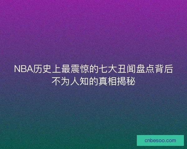 NBA历史上最震惊的七大丑闻盘点背后不为人知的真相揭秘 NBA历史上最震惊的七大丑闻盘点背后不为人知的真相揭秘